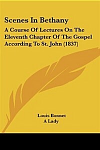 Scenes in Bethany: A Course of Lectures on the Eleventh Chapter of the Gospel According to St. John (1837) (Paperback)