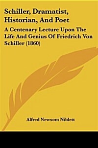 Schiller, Dramatist, Historian, and Poet: A Centenary Lecture Upon the Life and Genius of Friedrich Von Schiller (1860) (Paperback)