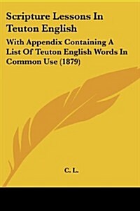 Scripture Lessons in Teuton English: With Appendix Containing a List of Teuton English Words in Common Use (1879) (Paperback)