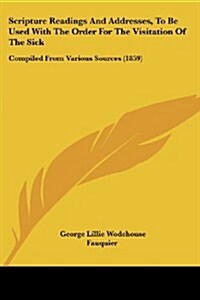 Scripture Readings and Addresses, to Be Used with the Order for the Visitation of the Sick: Compiled from Various Sources (1859) (Paperback)