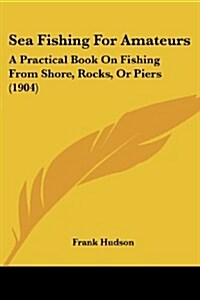 Sea Fishing for Amateurs: A Practical Book on Fishing from Shore, Rocks, or Piers (1904) (Paperback)