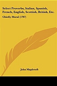 Select Proverbs, Italian, Spanish, French, English, Scottish, British, Etc.: Chiefly Moral (1707) (Paperback)