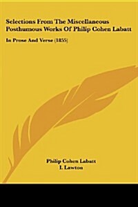 Selections from the Miscellaneous Posthumous Works of Philip Cohen Labatt: In Prose and Verse (1855) (Paperback)