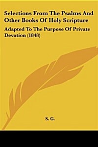Selections from the Psalms and Other Books of Holy Scripture: Adapted to the Purpose of Private Devotion (1848) (Paperback)