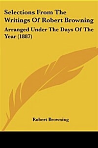 Selections from the Writings of Robert Browning: Arranged Under the Days of the Year (1887) (Paperback)