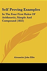 Self Proving Examples: In the Four First Rules of Arithmetic, Simple and Compound (1855) (Paperback)