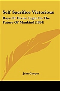 Self Sacrifice Victorious: Rays of Divine Light on the Future of Mankind (1884) (Paperback)