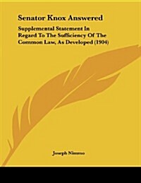 Senator Knox Answered: Supplemental Statement in Regard to the Sufficiency of the Common Law, as Developed (1904) (Paperback)