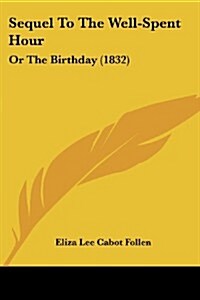 Sequel to the Well-Spent Hour: Or the Birthday (1832) (Paperback)