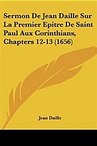 Sermon de Jean Daille Sur La Premier Epitre de Saint Paul Aux Corinthians, Chapters 12-13 (1656) (Paperback)