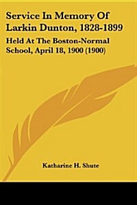 Service in Memory of Larkin Dunton, 1828-1899: Held at the Boston-Normal School, April 18, 1900 (1900) (Paperback)