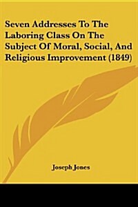Seven Addresses to the Laboring Class on the Subject of Moral, Social, and Religious Improvement (1849) (Paperback)