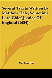 Several Tracts Written by Matthew Hale, Sometime Lord Chief Justice of England (1684) (Paperback)