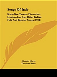 Songs of Italy: Sixty-Five Tuscan, Florentine, Lombardian and Other Italian Folk and Popular Songs (1904) (Paperback)