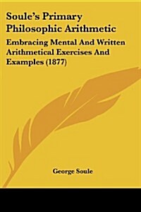 Soules Primary Philosophic Arithmetic: Embracing Mental and Written Arithmetical Exercises and Examples (1877) (Paperback)