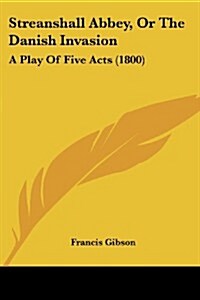 Streanshall Abbey, or the Danish Invasion: A Play of Five Acts (1800) (Paperback)