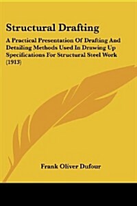 Structural Drafting: A Practical Presentation of Drafting and Detailing Methods Used in Drawing Up Specifications for Structural Steel Work (Paperback)