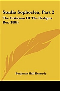 Studia Sophoclea, Part 2: The Criticism of the Oedipus Rex (1884) (Paperback)