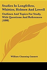 Studies in Longfellow, Whittier, Holmes and Lowell: Outlines and Topics for Study, with Questions and References (1898) (Paperback)