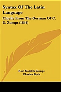 Syntax of the Latin Language: Chiefly from the German of C. G. Zumpt (1844) (Paperback)
