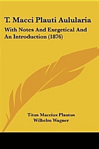 T. Macci Plauti Aulularia: With Notes and Exegetical and an Introduction (1876) (Paperback)