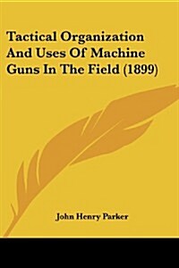 Tactical Organization and Uses of Machine Guns in the Field (1899) (Paperback)