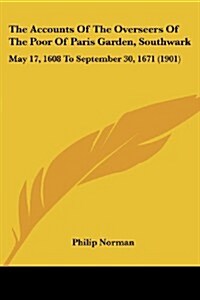 The Accounts of the Overseers of the Poor of Paris Garden, Southwark: May 17, 1608 to September 30, 1671 (1901) (Paperback)