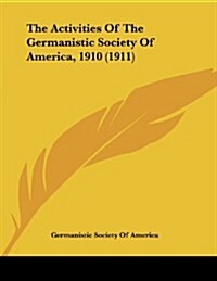 The Activities of the Germanistic Society of America, 1910 (1911) (Paperback)