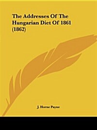 The Addresses of the Hungarian Diet of 1861 (1862) (Paperback)