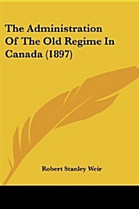 The Administration of the Old Regime in Canada (1897) (Paperback)