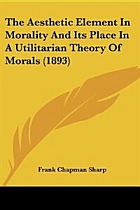 The Aesthetic Element in Morality and Its Place in a Utilitarian Theory of Morals (1893) (Paperback)