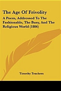 The Age of Frivolity: A Poem, Addressed to the Fashionable, the Busy, and the Religious World (1806) (Paperback)