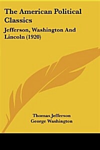 The American Political Classics: Jefferson, Washington and Lincoln (1920) (Paperback)