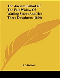 The Ancient Ballad of the Fair Widow of Watling Street and Her Three Daughters (1860) (Paperback)