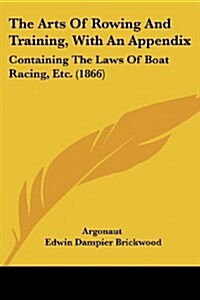 The Arts of Rowing and Training, with an Appendix: Containing the Laws of Boat Racing, Etc. (1866) (Paperback)