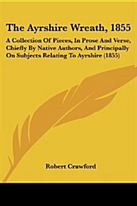 The Ayrshire Wreath, 1855: A Collection of Pieces, in Prose and Verse, Chiefly by Native Authors, and Principally on Subjects Relating to Ayrshir (Paperback)