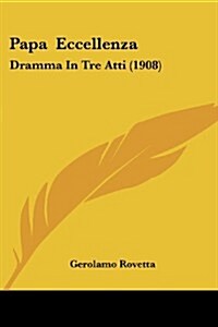 Papa Eccellenza: Dramma in Tre Atti (1908) (Paperback)