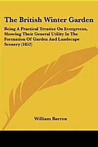 The British Winter Garden: Being a Practical Treatise on Evergreens, Showing Their General Utility in the Formation of Garden and Landscape Scene (Paperback)