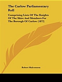 The Carlow Parliamentary Roll: Comprising Lists of the Knights of the Shire and Members for the Borough of Carlow (1872) (Paperback)