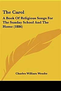 The Carol: A Book of Religious Songs for the Sunday School and the Home (1886) (Paperback)