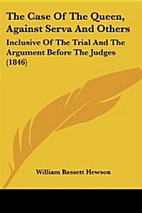 The Case of the Queen, Against Serva and Others: Inclusive of the Trial and the Argument Before the Judges (1846) (Paperback)