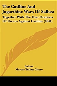 The Catiline and Jugurthine Wars of Sallust: Together with the Four Orations of Cicero Against Catiline (1841) (Paperback)
