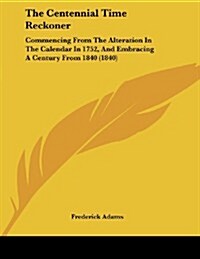 The Centennial Time Reckoner: Commencing from the Alteration in the Calendar in 1752, and Embracing a Century from 1840 (1840) (Paperback)