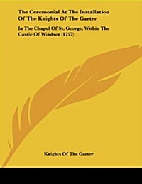 The Ceremonial at the Installation of the Knights of the Garter: In the Chapel of St. George, Within the Castle of Windsor (1757) (Paperback)