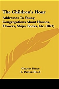 The Childrens Hour: Addresses to Young Congregations about Houses, Flowers, Ships, Books, Etc. (1874) (Paperback)