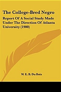 The College-Bred Negro: Report of a Social Study Made Under the Direction of Atlanta University (1900) (Paperback)