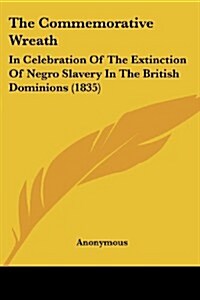 The Commemorative Wreath: In Celebration of the Extinction of Negro Slavery in the British Dominions (1835) (Paperback)