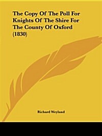 The Copy of the Poll for Knights of the Shire for the County of Oxford (1830) (Paperback)