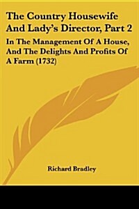 The Country Housewife and Ladys Director, Part 2: In the Management of a House, and the Delights and Profits of a Farm (1732) (Paperback)