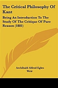 The Critical Philosophy of Kant: Being an Introduction to the Study of the Critique of Pure Reason (1881) (Paperback)